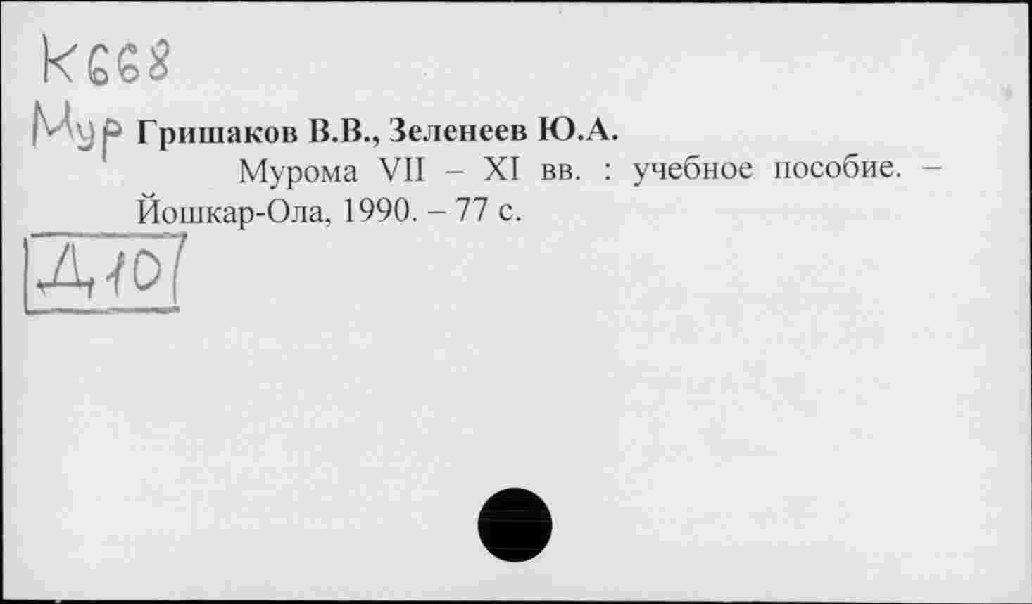 ﻿kess
i v У P Гришаков В.В., Зеленеев Ю.А.
Мурома VII - XI вв. : учебное пособие. -Йошкар-Ола, 1990. - 77 с.